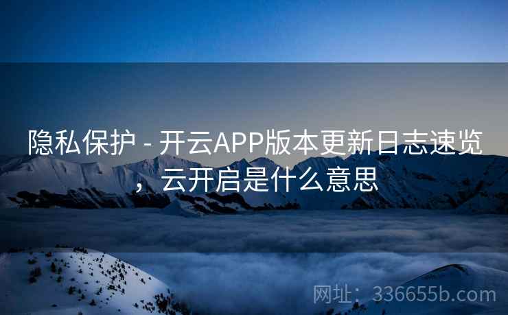 隐私保护 - 开云APP版本更新日志速览，云开启是什么意思