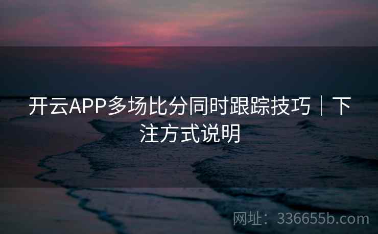 开云APP多场比分同时跟踪技巧|下注方式说明