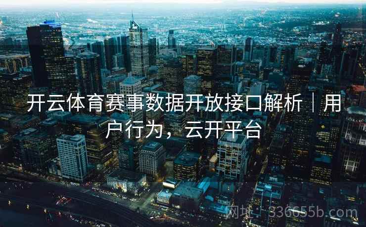 开云体育赛事数据开放接口解析|用户行为,云开平台