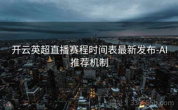 开云英超直播赛程时间表最新发布-AI推荐机制