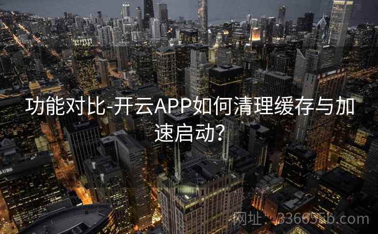 功能对比-开云APP如何清理缓存与加速启动?