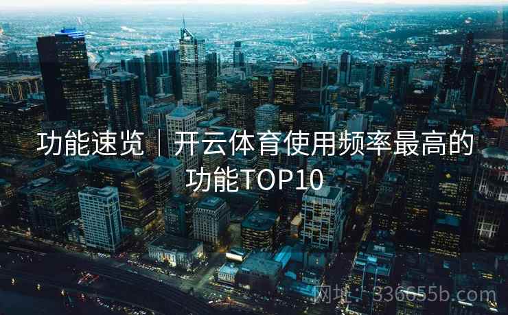 功能速览|开云体育使用频率最高的功能TOP10