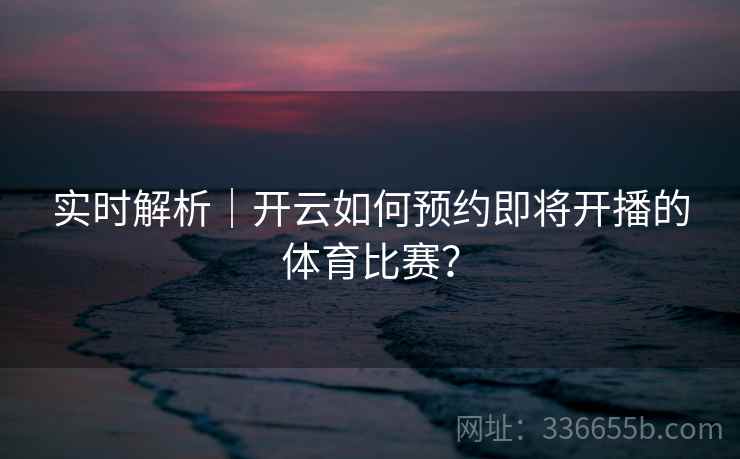 实时解析｜开云如何预约即将开播的体育比赛？