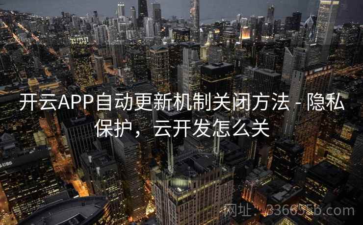 开云APP自动更新机制关闭方法 - 隐私保护,云开发怎么关
