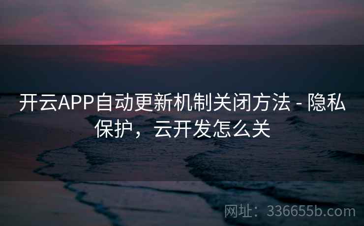 开云APP自动更新机制关闭方法 - 隐私保护,云开发怎么关