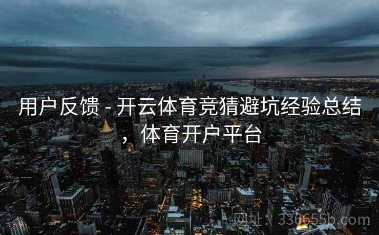 用户反馈 - 开云体育竞猜避坑经验总结，体育开户平台