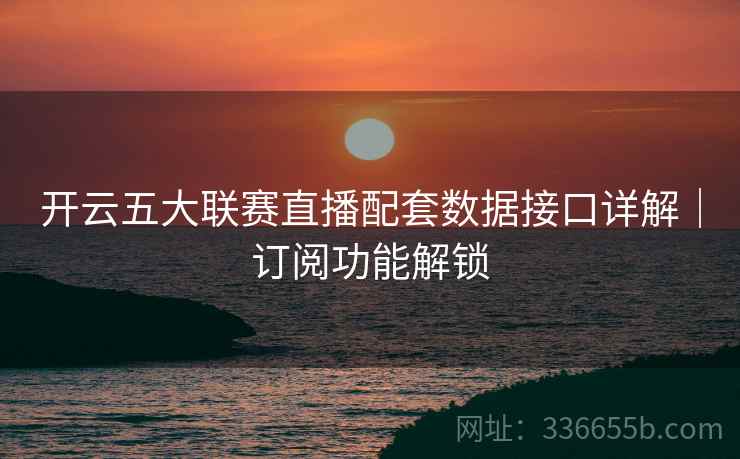 开云五大联赛直播配套数据接口详解|订阅功能解锁