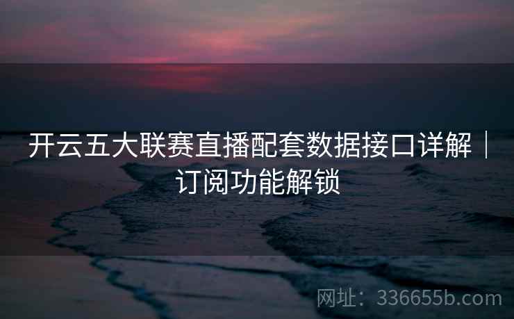 开云五大联赛直播配套数据接口详解|订阅功能解锁