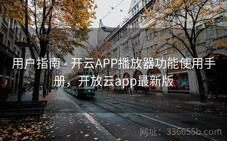 用户指南 - 开云APP播放器功能使用手册,开放云app最新版