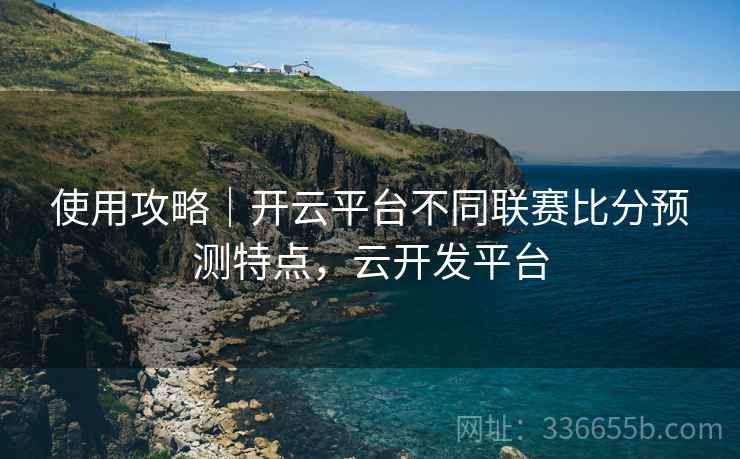 使用攻略|开云平台不同联赛比分预测特点,云开发平台