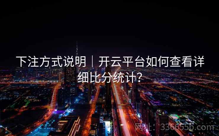 下注方式说明|开云平台如何查看详细比分统计?