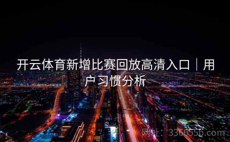 开云体育新增比赛回放高清入口|用户习惯分析