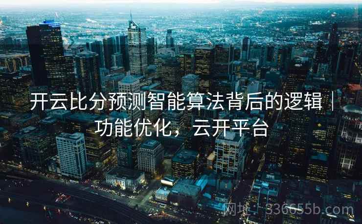 开云比分预测智能算法背后的逻辑|功能优化,云开平台