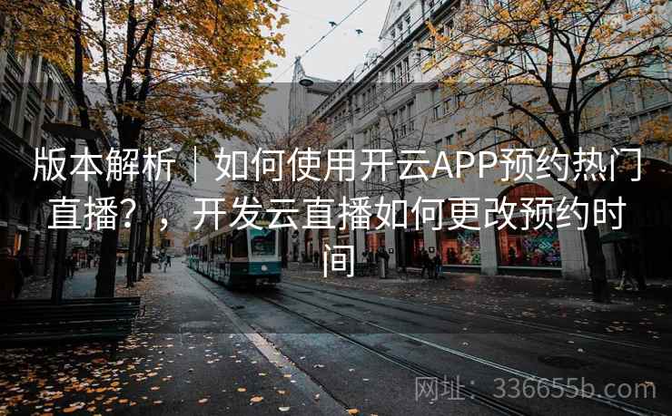 版本解析|如何使用开云APP预约热门直播?,开发云直播如何更改预约时间