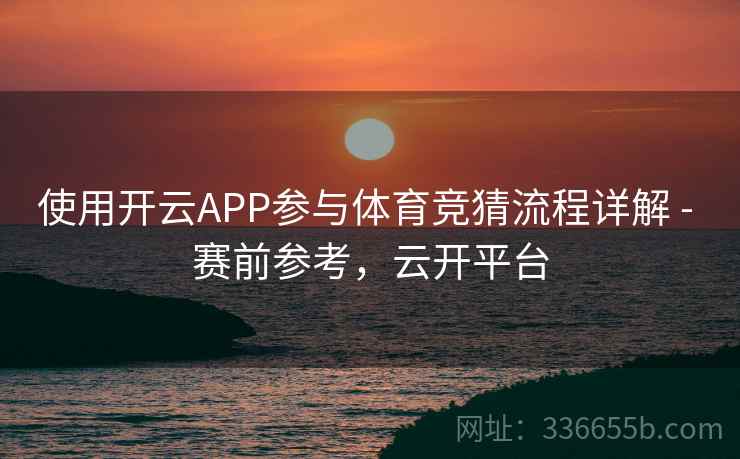 使用开云APP参与体育竞猜流程详解 - 赛前参考,云开平台