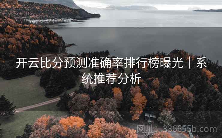 开云比分预测准确率排行榜曝光|系统推荐分析