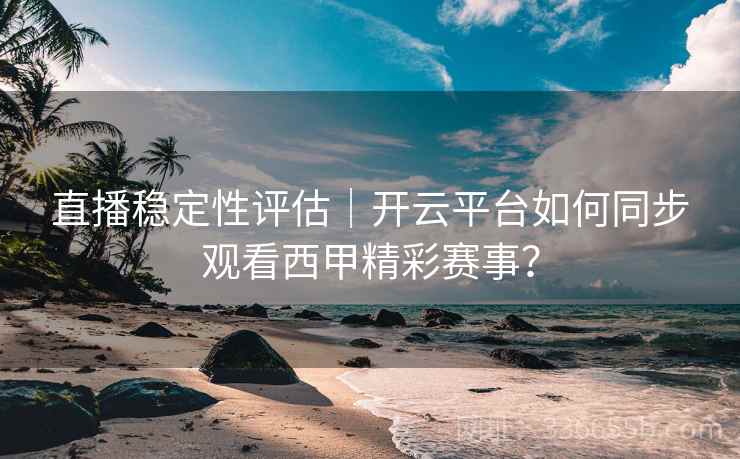 直播稳定性评估｜开云平台如何同步观看西甲精彩赛事？