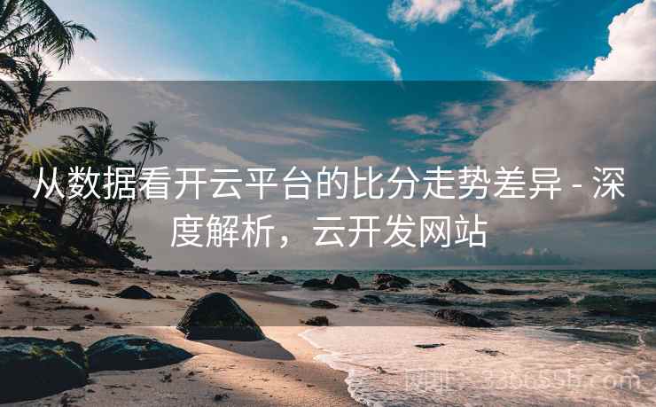 从数据看开云平台的比分走势差异 - 深度解析,云开发网站
