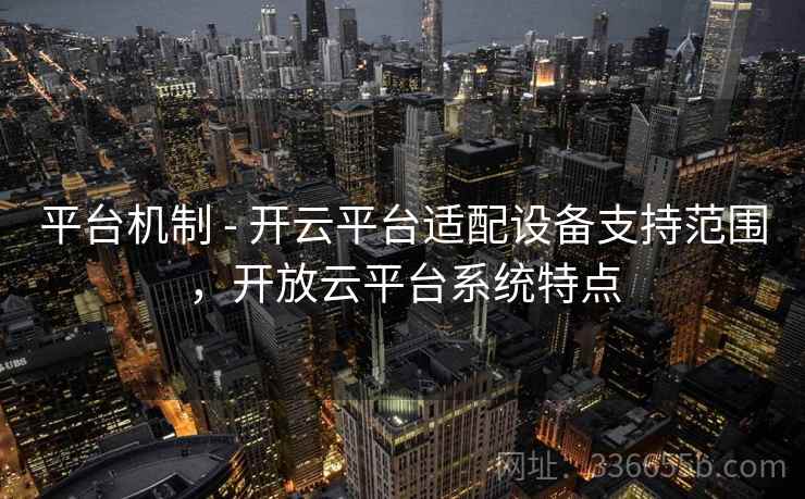 平台机制 - 开云平台适配设备支持范围,开放云平台系统特点
