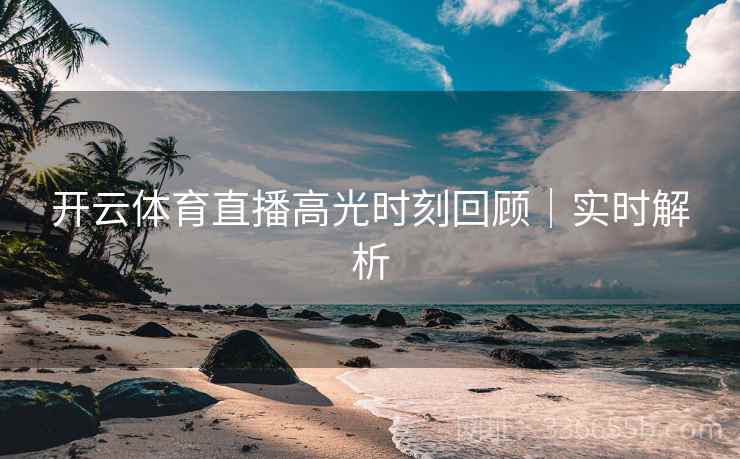 开云体育直播高光时刻回顾|实时解析