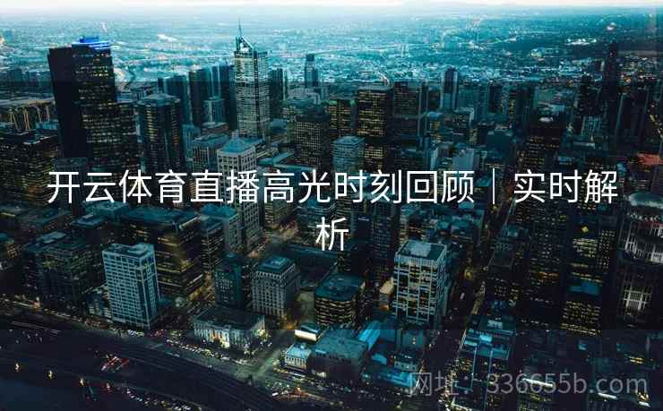 开云体育直播高光时刻回顾|实时解析