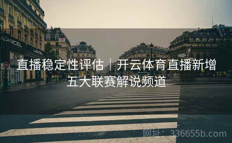 直播稳定性评估｜开云体育直播新增五大联赛解说频道