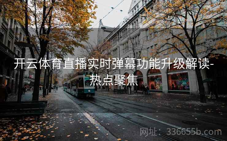 开云体育直播实时弹幕功能升级解读-热点聚焦