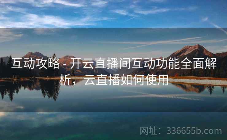 互动攻略 - 开云直播间互动功能全面解析,云直播如何使用