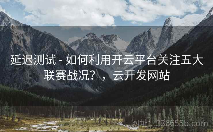 延迟测试 - 如何利用开云平台关注五大联赛战况?,云开发网站