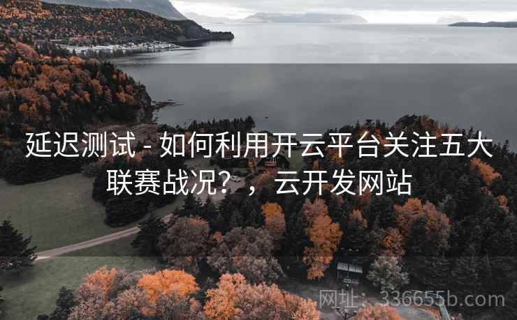 延迟测试 - 如何利用开云平台关注五大联赛战况?,云开发网站
