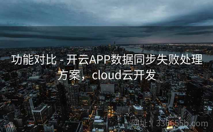 功能对比 - 开云APP数据同步失败处理方案,cloud云开发