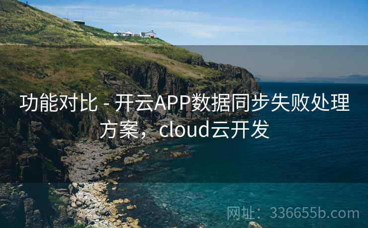 功能对比 - 开云APP数据同步失败处理方案,cloud云开发