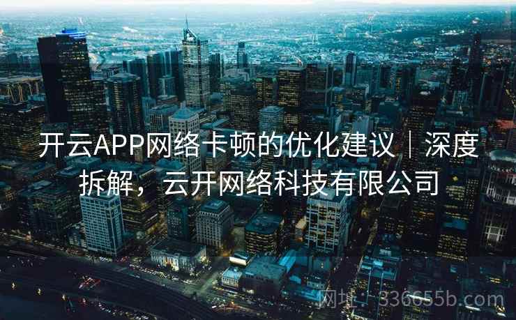 开云APP网络卡顿的优化建议|深度拆解,云开网络科技有限公司