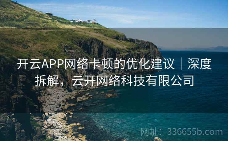 开云APP网络卡顿的优化建议|深度拆解,云开网络科技有限公司