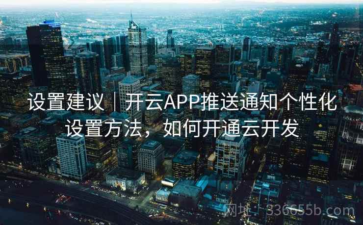 设置建议|开云APP推送通知个性化设置方法,如何开通云开发