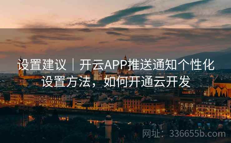 设置建议|开云APP推送通知个性化设置方法,如何开通云开发