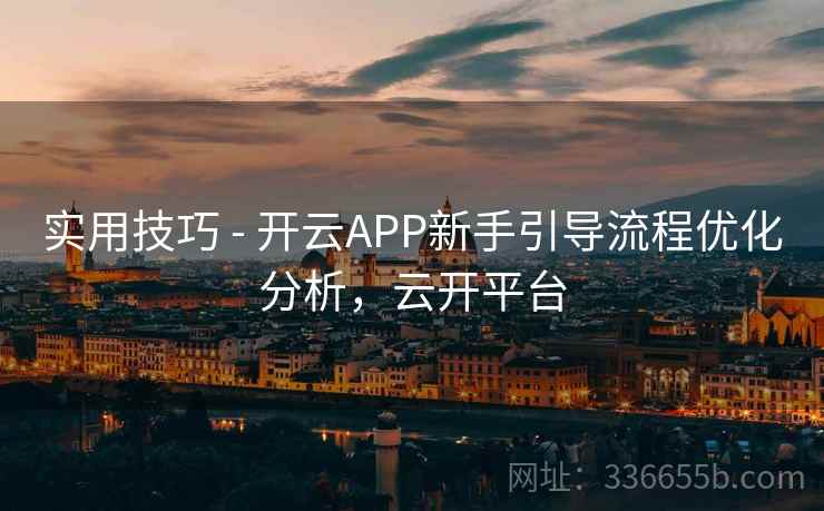 实用技巧 - 开云APP新手引导流程优化分析,云开平台