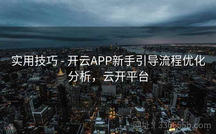实用技巧 - 开云APP新手引导流程优化分析,云开平台