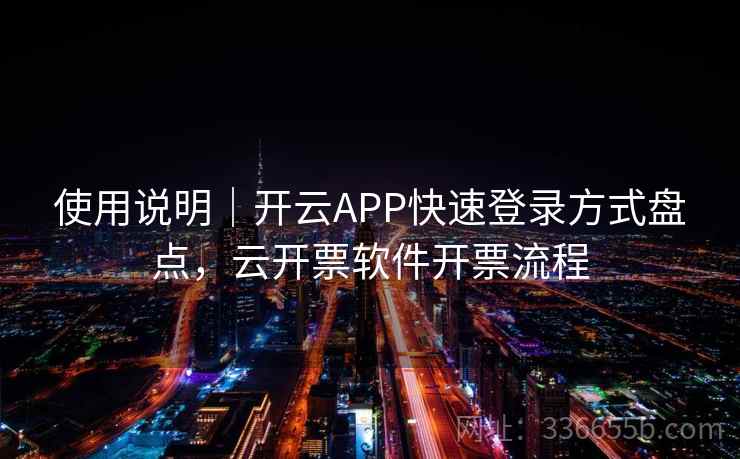 使用说明|开云APP快速登录方式盘点,云开票软件开票流程