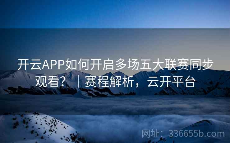 开云APP如何开启多场五大联赛同步观看?|赛程解析,云开平台