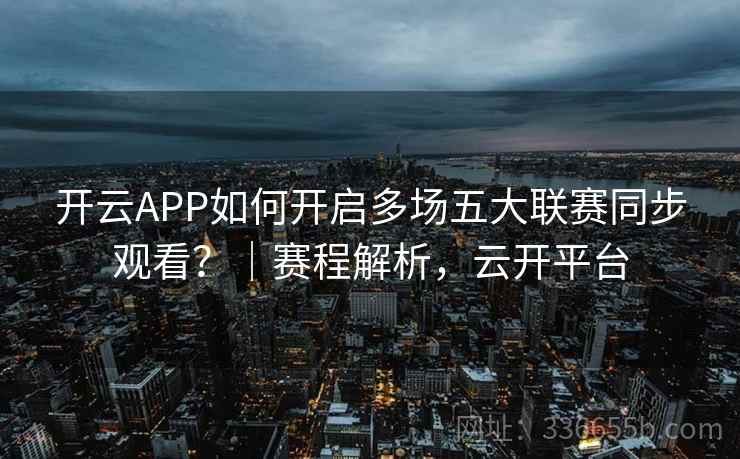 开云APP如何开启多场五大联赛同步观看?|赛程解析,云开平台