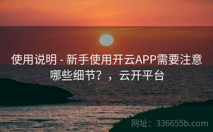 使用说明 - 新手使用开云APP需要注意哪些细节?,云开平台
