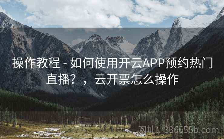 操作教程 - 如何使用开云APP预约热门直播?,云开票怎么操作