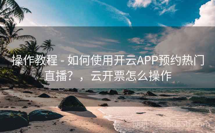 操作教程 - 如何使用开云APP预约热门直播?,云开票怎么操作