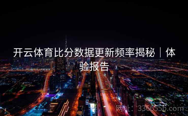 开云体育比分数据更新频率揭秘｜体验报告