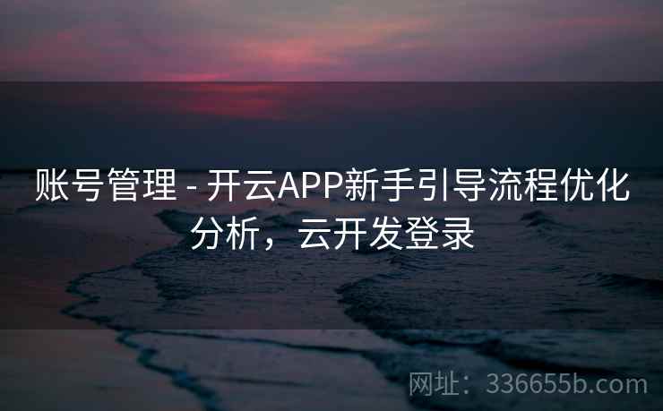 账号管理 - 开云APP新手引导流程优化分析，云开发登录