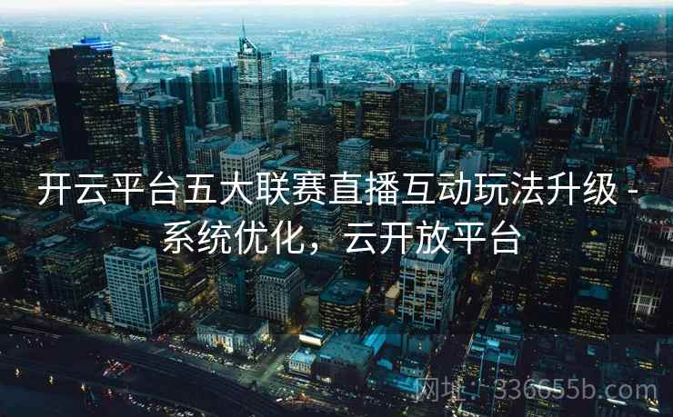 开云平台五大联赛直播互动玩法升级 - 系统优化,云开放平台