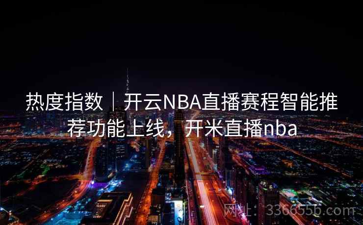 热度指数｜开云NBA直播赛程智能推荐功能上线，开米直播nba