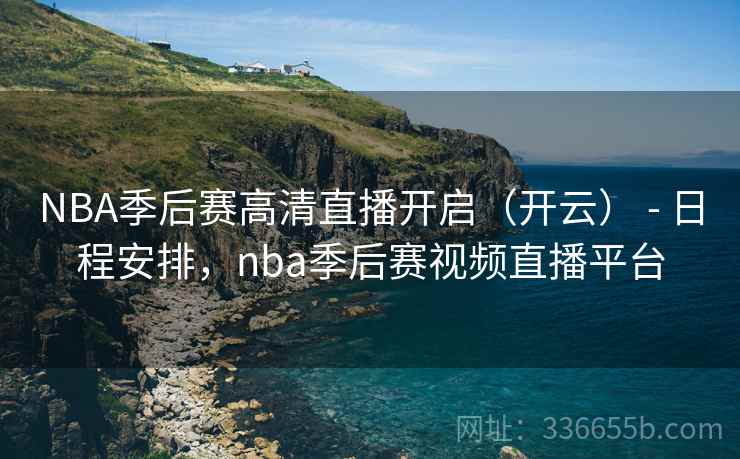 NBA季后赛高清直播开启(开云) - 日程安排,nba季后赛视频直播平台