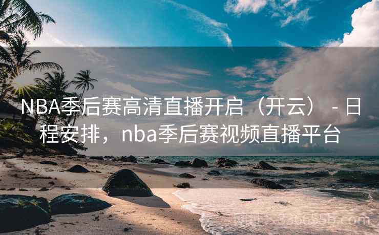 NBA季后赛高清直播开启(开云) - 日程安排,nba季后赛视频直播平台